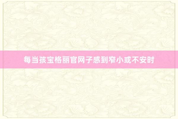 每当孩宝格丽官网子感到窄小或不安时