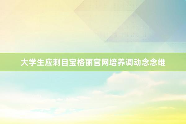 大学生应刺目宝格丽官网培养调动念念维
