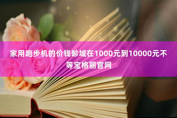 家用跑步机的价钱畛域在1000元到10000元不等宝格丽官网