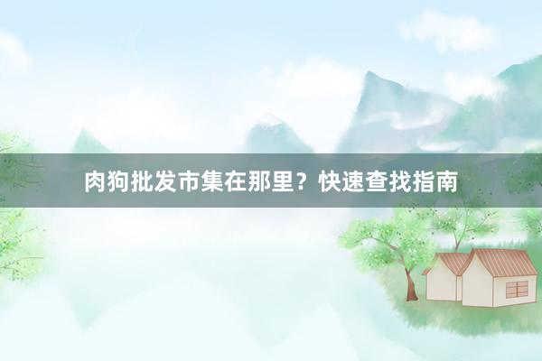 肉狗批发市集在那里？快速查找指南