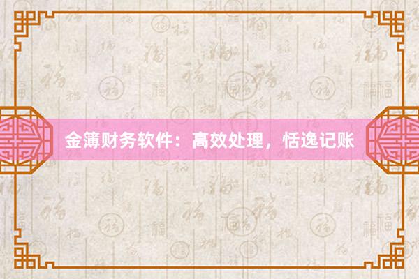 金簿财务软件：高效处理，恬逸记账